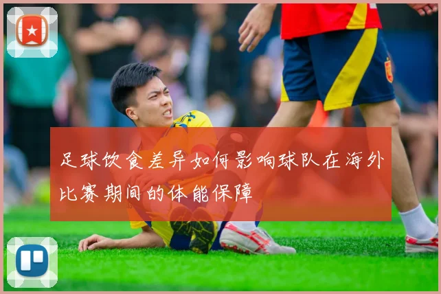 足球饮食差异如何影响球队在海外比赛期间的体能保障