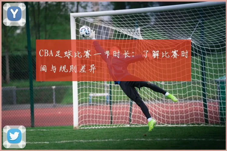 CBA足球比赛一节时长:了解比赛时间与规则差异