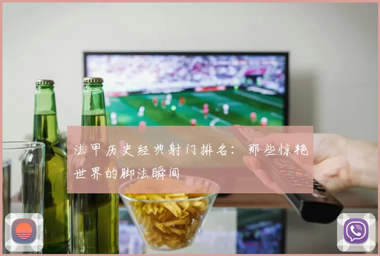 法甲历史经典射门排名：那些惊艳世界的脚法瞬间