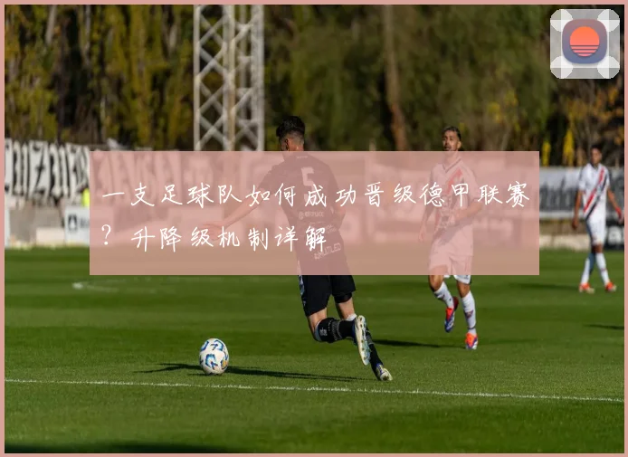 一支足球队如何成功晋级德甲联赛？升降级机制详解