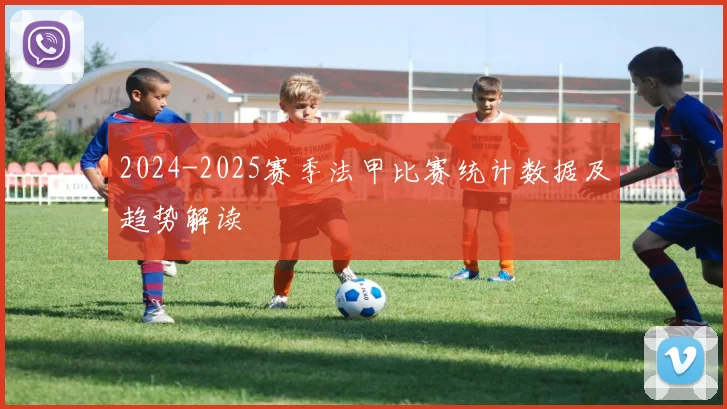 2024-2025赛季法甲比赛统计数据及趋势解读