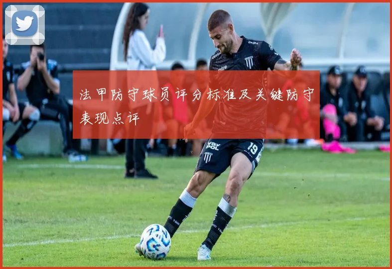 法甲防守球员评分标准及关键防守表现点评