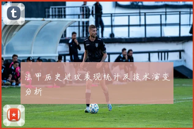 法甲历史进攻表现统计及技术演变分析