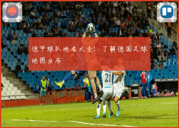 德甲球队地名大全:了解德国足球地图分布
