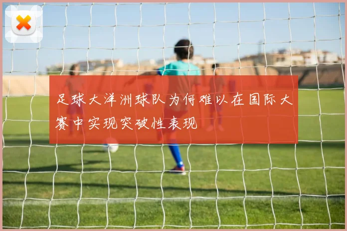 足球大洋洲球队为何难以在国际大赛中实现突破性表现