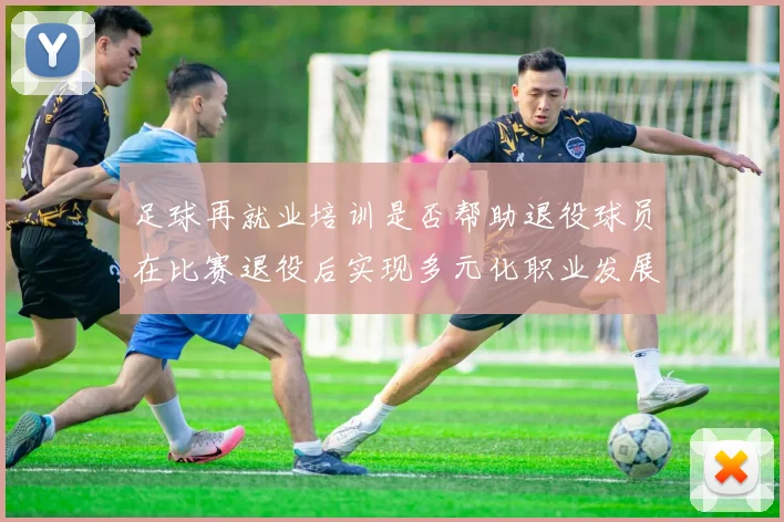 足球再就业培训是否帮助退役球员在比赛退役后实现多元化职业发展