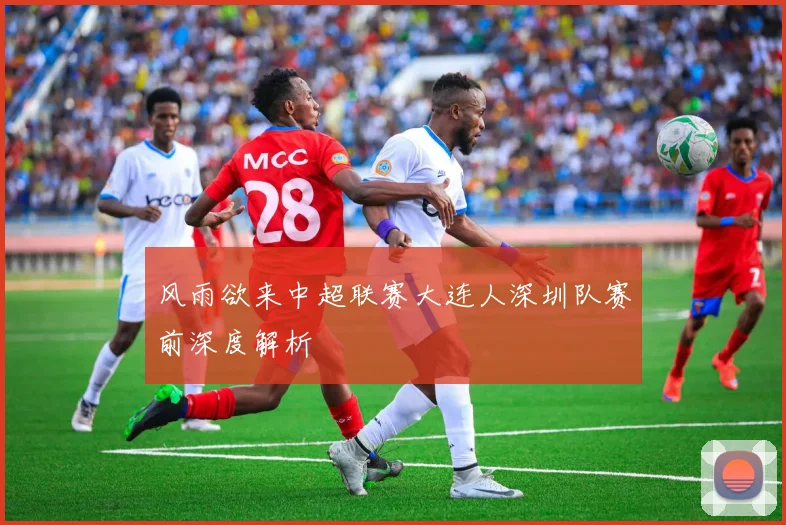 风雨欲来中超联赛大连人深圳队赛前深度解析