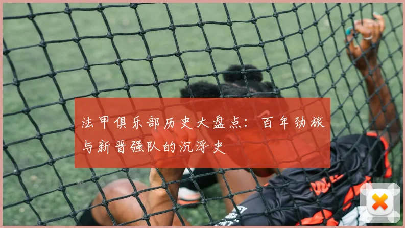 法甲俱乐部历史大盘点：百年劲旅与新晋强队的沉浮史