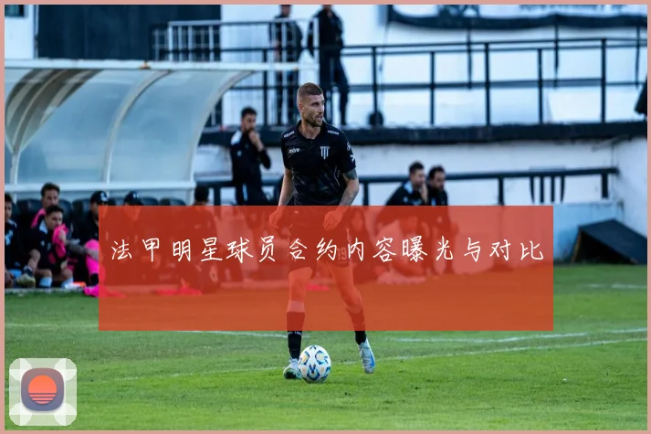 法甲明星球员合约内容曝光与对比