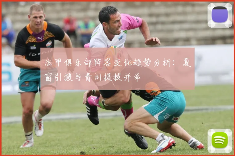 法甲俱乐部阵容变化趋势分析：夏窗引援与青训提拔并举