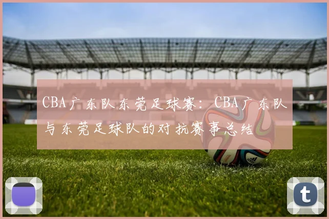 CBA广东队东莞足球赛：CBA广东队与东莞足球队的对抗赛事总结